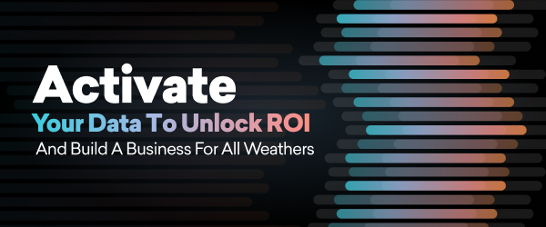 Activate Your Data to Unlock ROI And Build A Business For All Weathers
